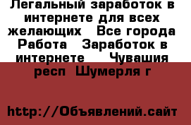 Легальный заработок в интернете для всех желающих - Все города Работа » Заработок в интернете   . Чувашия респ.,Шумерля г.